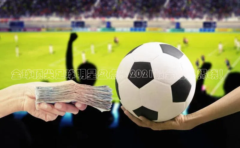 万向娱乐注册元隆雅图全球顶尖足球明星盘点：2021最全名单揭晓！