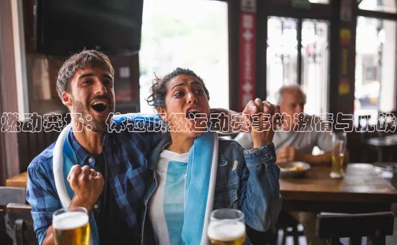 燃动赛场：体验顶级运动赛事的激情与挑战