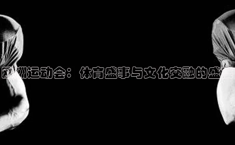 欧洲运动会：体育盛事与文化交融的盛宴