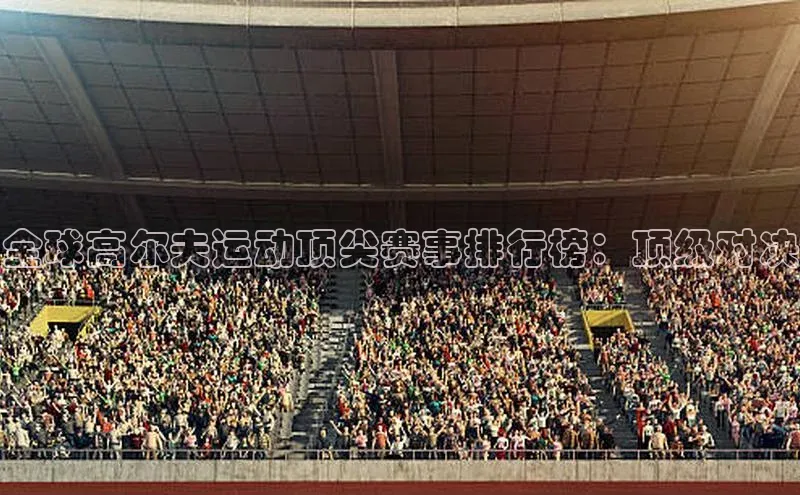 全球高尔夫运动顶尖赛事排行榜：顶级对决