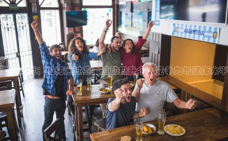 激发潜能：如何通过赛事运动提升个人竞争力与健康水平