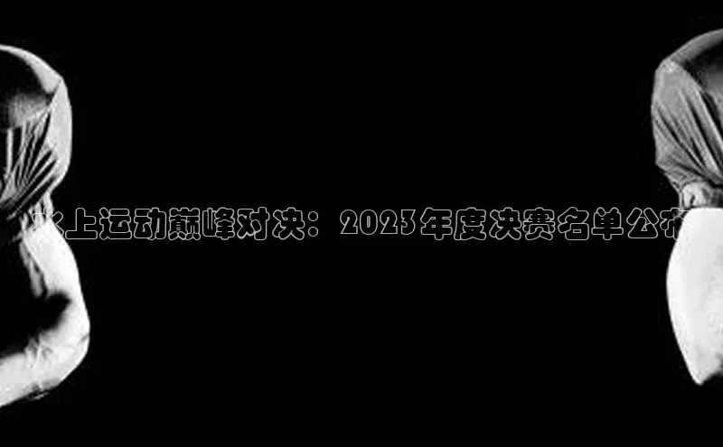 水上运动巅峰对决：2023年度决赛名单公布